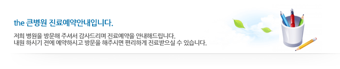 the큰병원 진료예약 안내입니다. 저희 병원을 방문해주셔서 감사드리며 진료예약을 안내해드립니다 내원하시기전에 예약하시고 방문을 해주시면 편리하게 진료받으실 수 있습니다.